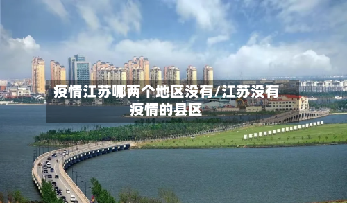疫情江苏哪两个地区没有/江苏没有疫情的县区-第3张图片