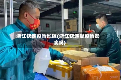 浙江快递疫情地区(浙江快递受疫情影响吗)