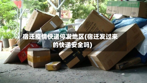宿迁疫情快递停发地区(宿迁发过来的快递安全吗)