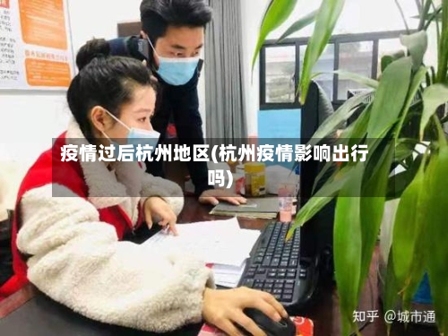 疫情过后杭州地区(杭州疫情影响出行吗)