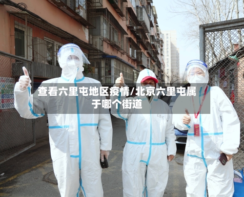 查看六里屯地区疫情/北京六里屯属于哪个街道-第3张图片