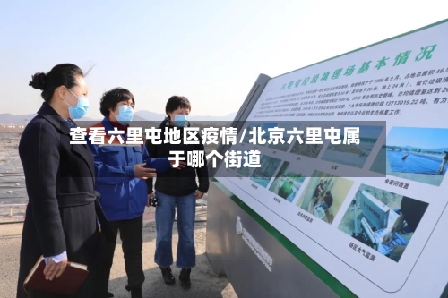 查看六里屯地区疫情/北京六里屯属于哪个街道