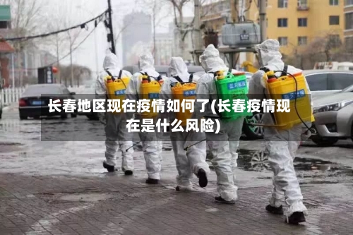 长春地区现在疫情如何了(长春疫情现在是什么风险)