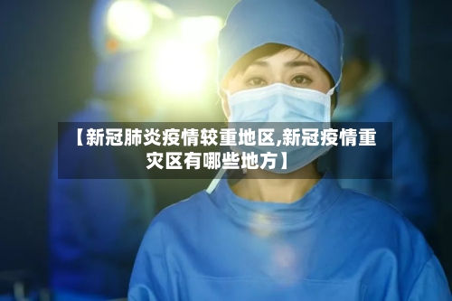 【新冠肺炎疫情较重地区,新冠疫情重灾区有哪些地方】