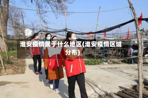 淮安疫情属于什么地区(淮安疫情区域分布)