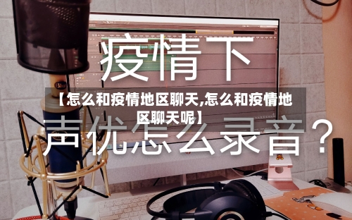 【怎么和疫情地区聊天,怎么和疫情地区聊天呢】-第3张图片