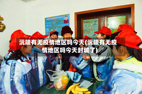 沅陵有无疫情地区吗今天(沅陵有无疫情地区吗今天封城了)