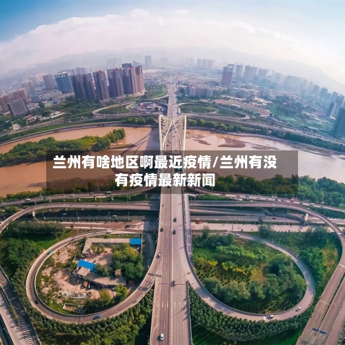 兰州有啥地区啊最近疫情/兰州有没有疫情最新新闻