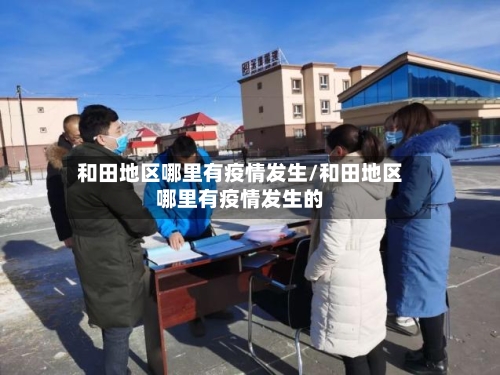 和田地区哪里有疫情发生/和田地区哪里有疫情发生的-第3张图片