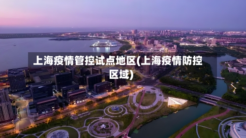 上海疫情管控试点地区(上海疫情防控区域)