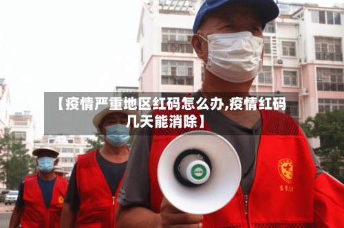【疫情严重地区红码怎么办,疫情红码几天能消除】-第2张图片