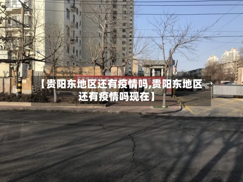 【贵阳东地区还有疫情吗,贵阳东地区还有疫情吗现在】
