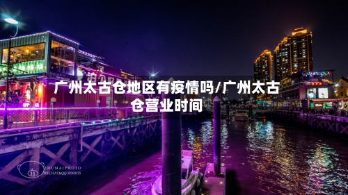 广州太古仓地区有疫情吗/广州太古仓营业时间