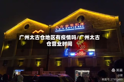 广州太古仓地区有疫情吗/广州太古仓营业时间-第2张图片
