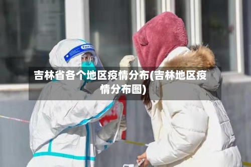 吉林省各个地区疫情分布(吉林地区疫情分布图)-第2张图片