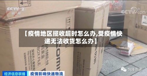 【疫情地区揽收超时怎么办,受疫情快递无法收货怎么办】-第2张图片