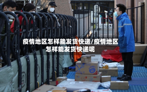 疫情地区怎样能发货快递/疫情地区怎样能发货快递呢