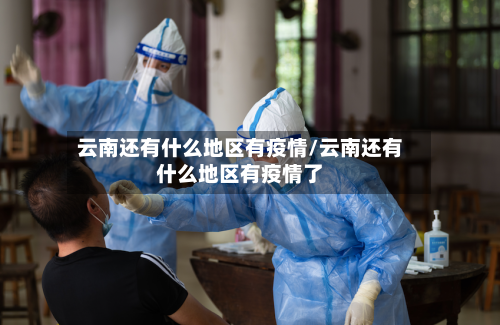 云南还有什么地区有疫情/云南还有什么地区有疫情了-第3张图片