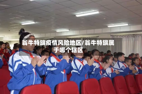 翁牛特旗疫情风险地区/翁牛特旗属于哪个辖区-第2张图片