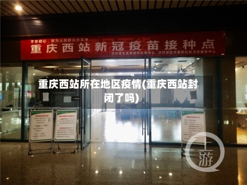 重庆西站所在地区疫情(重庆西站封闭了吗)