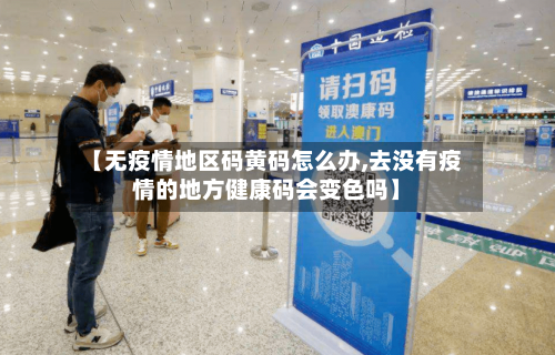 【无疫情地区码黄码怎么办,去没有疫情的地方健康码会变色吗】