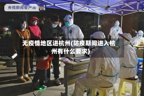 无疫情地区进杭州(防疫期间进入杭州有什么要求)