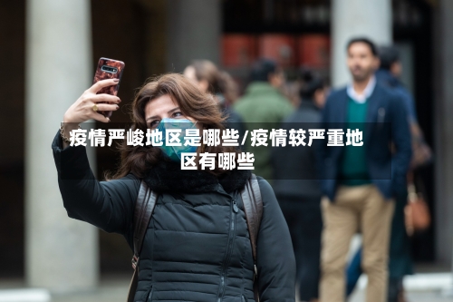 疫情严峻地区是哪些/疫情较严重地区有哪些