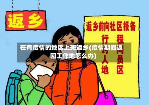 在有疫情的地区上班返乡(疫情期间返回工作地怎么办)