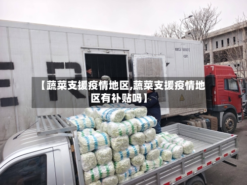 【蔬菜支援疫情地区,蔬菜支援疫情地区有补贴吗】-第2张图片