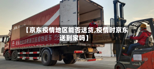 【京东疫情地区能否送货,疫情时京东送到家吗】-第2张图片