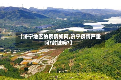 【济宁地区的疫情如何,济宁疫情严重吗?封城吗?】-第2张图片