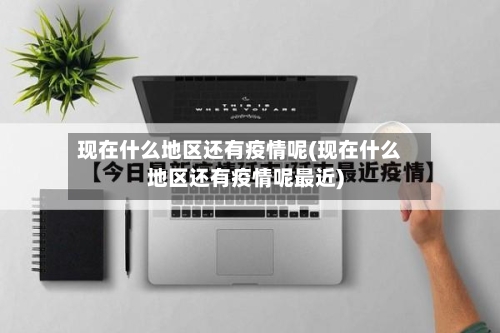 现在什么地区还有疫情呢(现在什么地区还有疫情呢最近)