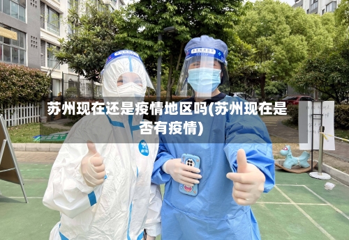 苏州现在还是疫情地区吗(苏州现在是否有疫情)