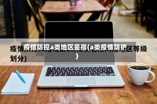 疫情防控a类地区是指(a类疫情防护)-第3张图片