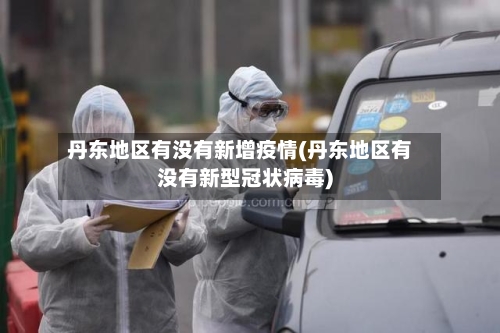 丹东地区有没有新增疫情(丹东地区有没有新型冠状病毒)-第2张图片