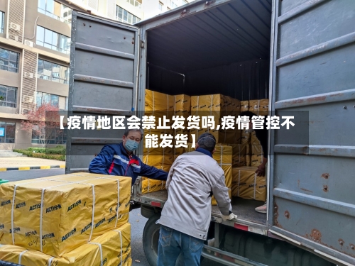 【疫情地区会禁止发货吗,疫情管控不能发货】