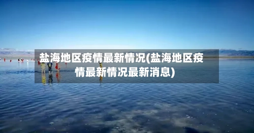盐海地区疫情最新情况(盐海地区疫情最新情况最新消息)-第2张图片