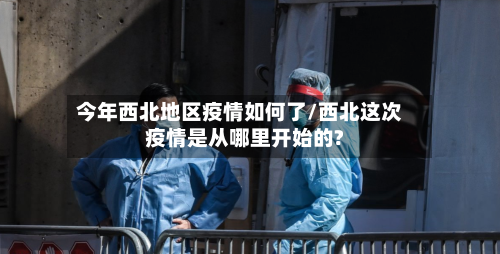 今年西北地区疫情如何了/西北这次疫情是从哪里开始的?