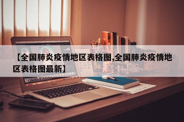 【全国肺炎疫情地区表格图,全国肺炎疫情地区表格图最新】