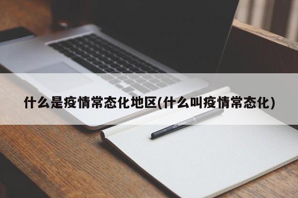 什么是疫情常态化地区(什么叫疫情常态化)