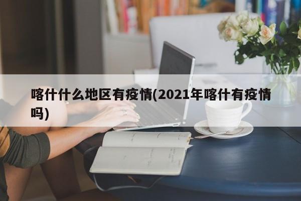 喀什什么地区有疫情(2021年喀什有疫情吗)