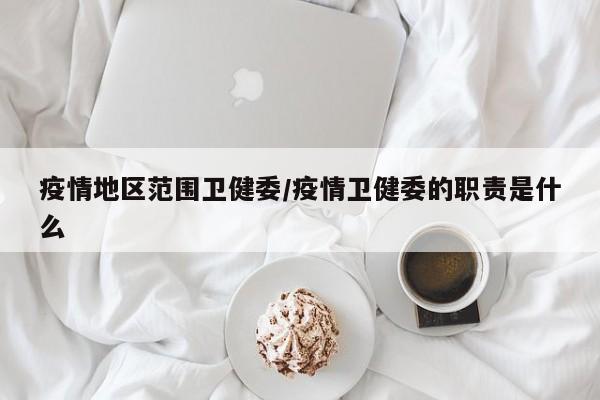 疫情地区范围卫健委/疫情卫健委的职责是什么
