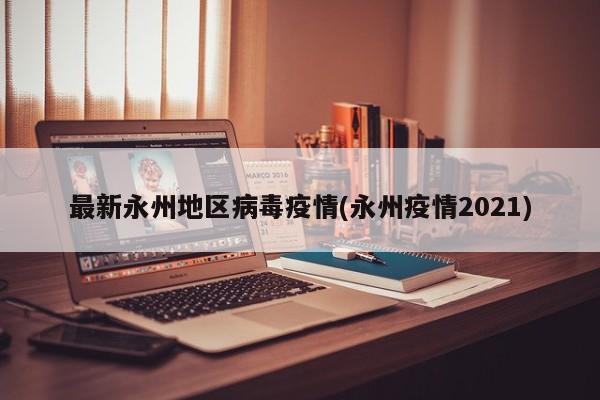 最新永州地区病毒疫情(永州疫情2021)