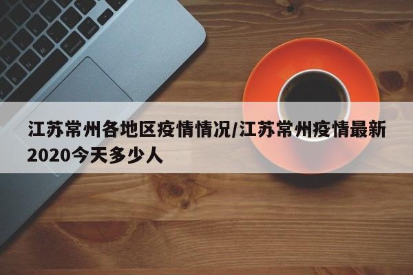 江苏常州各地区疫情情况/江苏常州疫情最新2020今天多少人