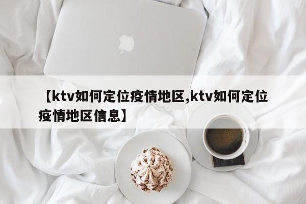 【ktv如何定位疫情地区,ktv如何定位疫情地区信息】