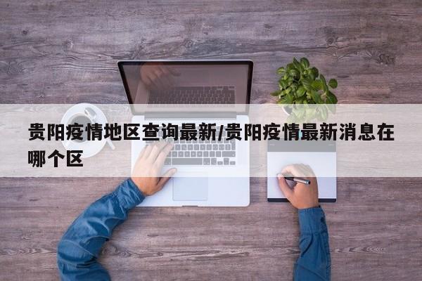 贵阳疫情地区查询最新/贵阳疫情最新消息在哪个区