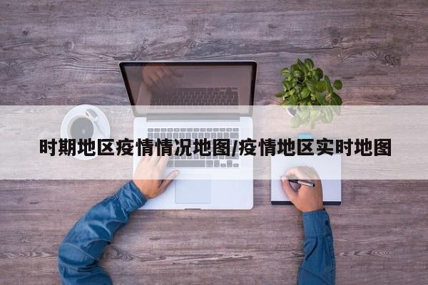 时期地区疫情情况地图/疫情地区实时地图