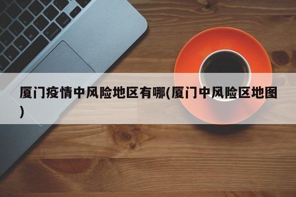 厦门疫情中风险地区有哪(厦门中风险区地图)