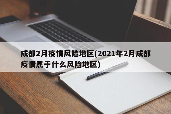 成都2月疫情风险地区(2021年2月成都疫情属于什么风险地区)