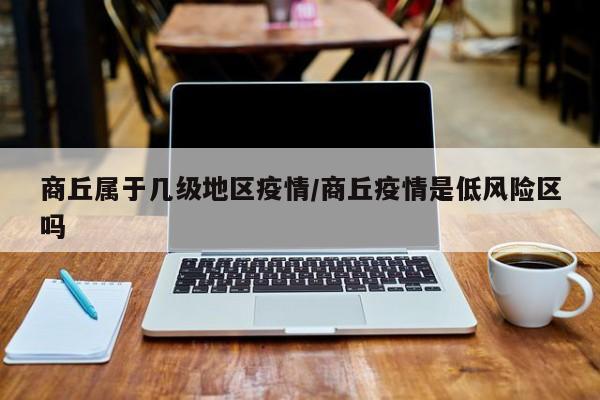 商丘属于几级地区疫情/商丘疫情是低风险区吗